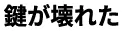 鍵が壊れた
